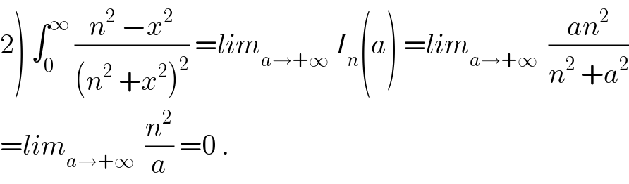 2) ∫_0 ^∞  ((n^2  −x^2 )/((n^2  +x^2 )^2 )) =lim_(a→+∞)  I_n (a) =lim_(a→+∞)   ((an^2 )/(n^2  +a^2 ))  =lim_(a→+∞)   (n^2 /a) =0 .  