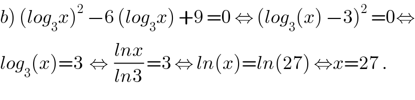 b) (log_3 x)^2  −6 (log_3 x) +9 =0 ⇔ (log_3 (x) −3)^2  =0⇔  log_3 (x)=3  ⇔  ((lnx)/(ln3)) =3 ⇔ ln(x)=ln(27) ⇔x=27 .  
