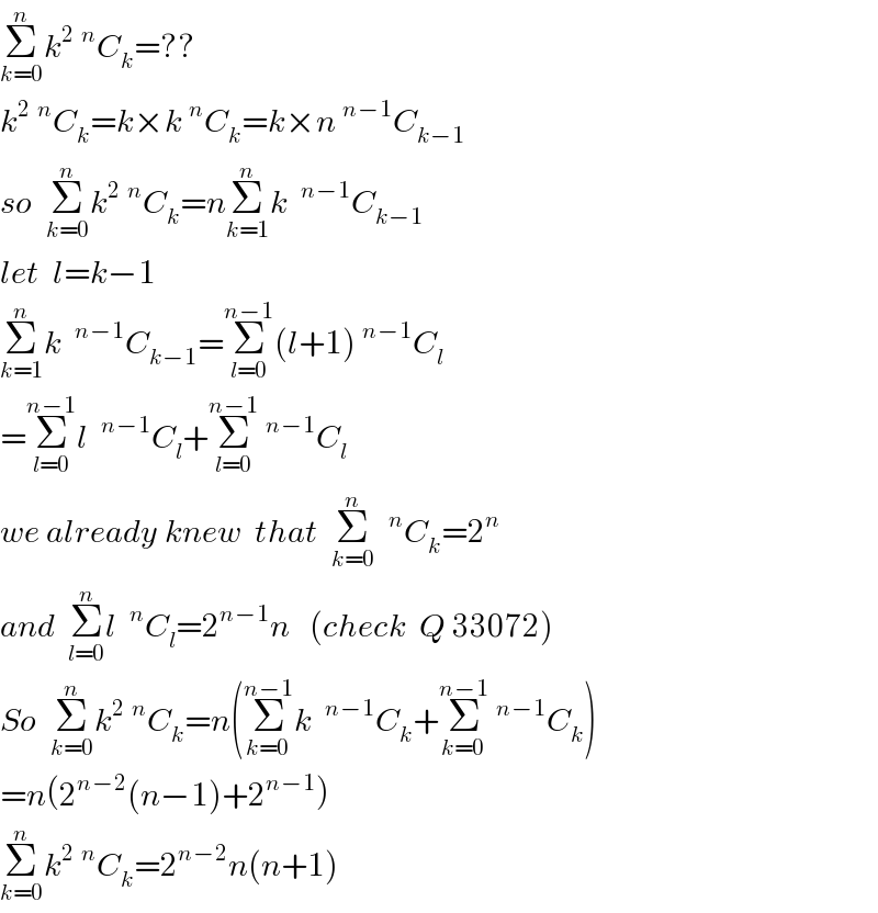 Σ_(k=0) ^n k^2 ^n C_k =??  k^2 ^n C_k =k×k^n C_k =k×n^(n−1) C_(k−1)   so  Σ_(k=0) ^n k^2 ^n C_k =nΣ_(k=1) ^n k ^(n−1) C_(k−1)   let  l=k−1  Σ_(k=1) ^n k ^(n−1) C_(k−1) =Σ_(l=0) ^(n−1) (l+1)^(n−1) C_l   =Σ_(l=0) ^(n−1) l ^(n−1) C_l +Σ_(l=0) ^(n−1) ^(n−1) C_l   we already knew  that  Σ_(k=0) ^n  ^n C_k =2^n   and  Σ_(l=0) ^n l ^n C_l =2^(n−1) n   (check  Q 33072)  So  Σ_(k=0) ^n k^2 ^n C_k =n(Σ_(k=0) ^(n−1) k ^(n−1) C_k +Σ_(k=0) ^(n−1) ^(n−1) C_k )  =n(2^(n−2) (n−1)+2^(n−1) )  Σ_(k=0) ^n k^2 ^n C_k =2^(n−2) n(n+1)  