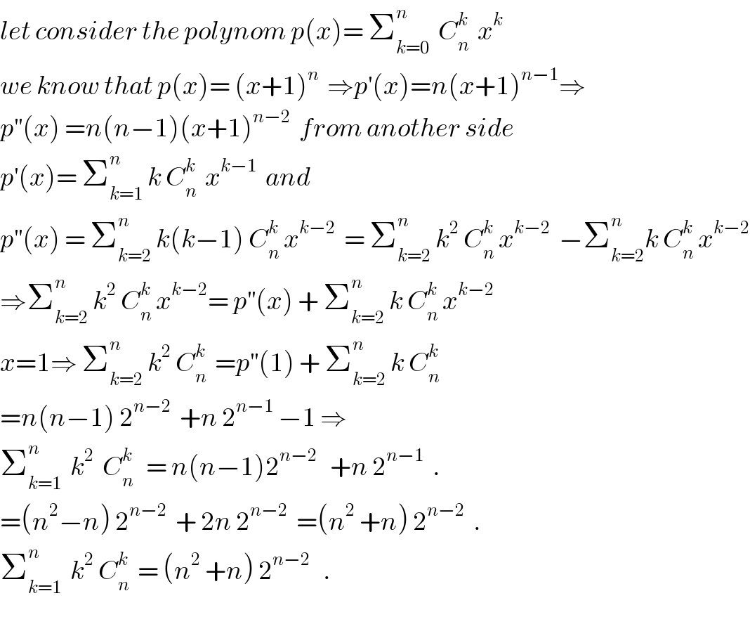 let consider the polynom p(x)= Σ_(k=0) ^n   C_n ^k   x^k   we know that p(x)= (x+1)^n   ⇒p^′ (x)=n(x+1)^(n−1) ⇒  p^(′′) (x) =n(n−1)(x+1)^(n−2)   from another side  p^′ (x)= Σ_(k=1) ^n  k C_n ^k   x^(k−1)   and  p^(′′) (x) = Σ_(k=2) ^n  k(k−1) C_n ^k  x^(k−2)   = Σ_(k=2) ^n  k^2  C_n ^k  x^(k−2)   −Σ_(k=2) ^n k C_n ^k  x^(k−2)   ⇒Σ_(k=2) ^n  k^2  C_n ^k  x^(k−2) = p^(′′) (x) + Σ_(k=2) ^n  k C_n ^k  x^(k−2)   x=1⇒ Σ_(k=2) ^n  k^2  C_n ^k   =p^(′′) (1) + Σ_(k=2) ^n  k C_n ^k   =n(n−1) 2^(n−2)   +n 2^(n−1)  −1 ⇒  Σ_(k=1) ^n   k^2   C_n ^k    = n(n−1)2^(n−2)    +n 2^(n−1)   .  =(n^2 −n) 2^(n−2)   + 2n 2^(n−2)   =(n^2  +n) 2^(n−2)   .  Σ_(k=1) ^n   k^2  C_n ^k   = (n^2  +n) 2^(n−2)    .  