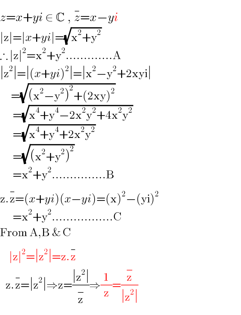 z=x+yi ∈ C , z^(−) =x−yi  ∣z∣=∣x+yi∣=(√(x^2 +y^2 ))  ∴ ∣z∣^2 =x^2 +y^2 .............A  ∣z^2 ∣=∣(x+yi)^2 ∣=∣x^2 −y^2 +2xyi∣        =(√((x^2 −y^2 )^2 +(2xy)^2 ))         =(√(x^4 +y^4 −2x^2 y^2 +4x^2 y^2 ))         =(√(x^4 +y^4 +2x^2 y^2 ))         =(√((x^2 +y^2 )^2 ))         =x^2 +y^2 ...............B  z.z^(−) =(x+yi)(x−yi)=(x)^2 −(yi)^2          =x^2 +y^2 .................C  From A,B & C       ∣z∣^2 =∣z^2 ∣=z.z^(−)      z.z^(−) =∣z^2 ∣⇒z=((∣z^2 ∣)/z^− )⇒(1/z)=(z^− /(∣z^2 ∣))  