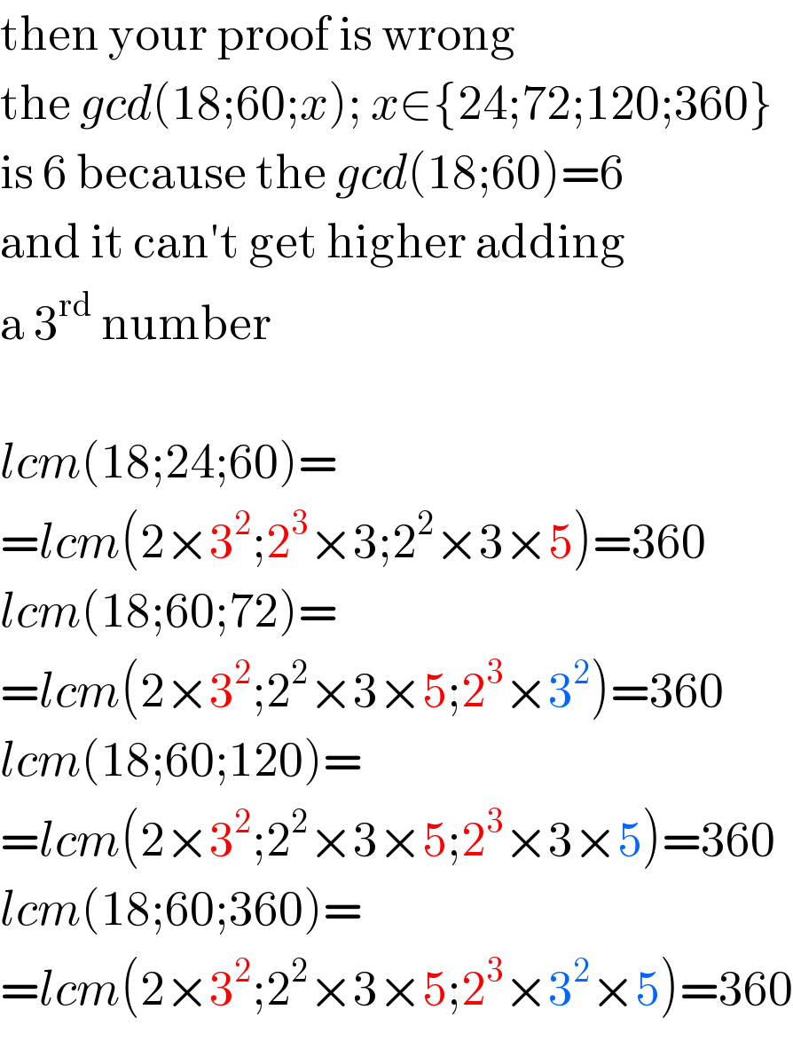 then your proof is wrong  the gcd(18;60;x); x∈{24;72;120;360}  is 6 because the gcd(18;60)=6  and it can′t get higher adding  a 3^(rd)  number    lcm(18;24;60)=  =lcm(2×3^2 ;2^3 ×3;2^2 ×3×5)=360  lcm(18;60;72)=  =lcm(2×3^2 ;2^2 ×3×5;2^3 ×3^2 )=360  lcm(18;60;120)=  =lcm(2×3^2 ;2^2 ×3×5;2^3 ×3×5)=360  lcm(18;60;360)=  =lcm(2×3^2 ;2^2 ×3×5;2^3 ×3^2 ×5)=360  
