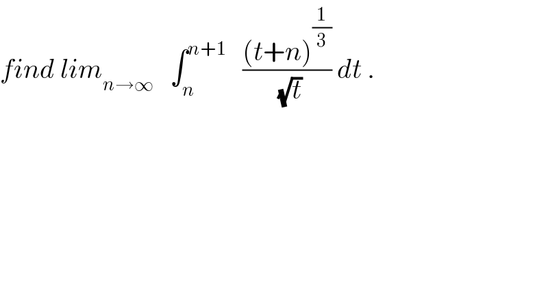 find lim_(n→∞)    ∫_n ^(n+1)    (((t+n)^(1/3) )/(√t)) dt .  