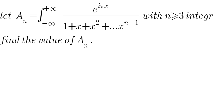 let  A_n  =∫_(−∞) ^(+∞)    (e^(iπx) /(1+x+x^2  +...x^(n−1) ))  with n≥3 integr  find the value of A_n  .  