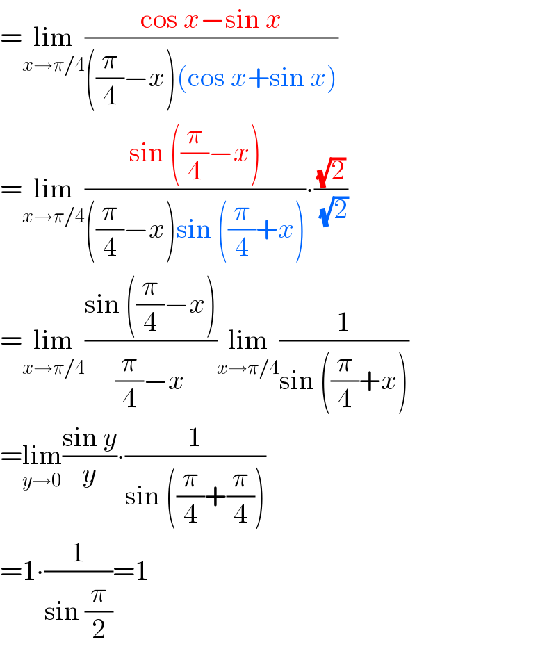 =lim_(x→π/4) ((cos x−sin x)/(((π/4)−x)(cos x+sin x)))  =lim_(x→π/4) ((sin ((π/4)−x))/(((π/4)−x)sin ((π/4)+x)))∙((√2)/( (√2)))  =lim_(x→π/4) ((sin ((π/4)−x))/((π/4)−x))lim_(x→π/4) (1/(sin ((π/4)+x)))  =lim_(y→0) ((sin y)/y)∙(1/(sin ((π/4)+(π/4))))  =1∙(1/(sin (π/2)))=1  