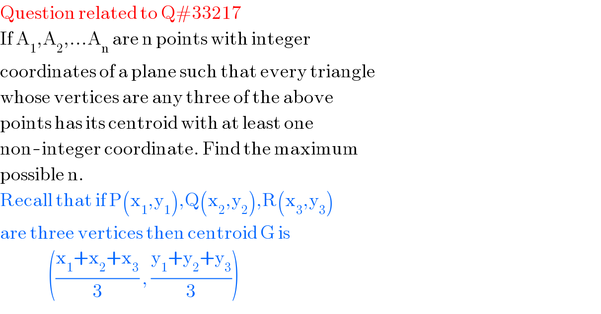 Question related to Q#33217  If A_1 ,A_2 ,...A_n  are n points with integer  coordinates of a plane such that every triangle  whose vertices are any three of the above  points has its centroid with at least one  non-integer coordinate. Find the maximum  possible n.     Recall that if P(x_1 ,y_1 ),Q(x_2 ,y_2 ),R(x_3 ,y_3 )  are three vertices then centroid G is                  (((x_1 +x_2 +x_3 )/3) , ((y_1 +y_2 +y_3 )/3))  