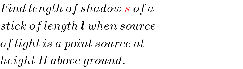 Find length of shadow s of a   stick of length l when source  of light is a point source at  height H above ground.  