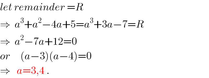let remainder =R  ⇒  a^3 +a^2 −4a+5=a^3 +3a−7=R  ⇒  a^2 −7a+12=0  or     (a−3)(a−4)=0  ⇒   a=3,4 .  