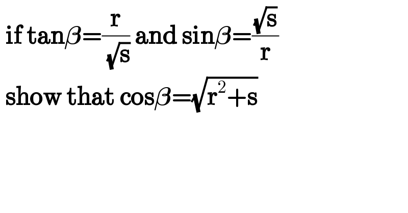  if tan𝛃=(r/(√s)) and sin𝛃=((√s)/r)   show that cos𝛃=(√(r^2 +s))  