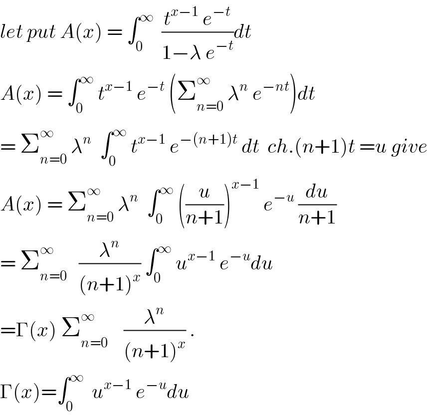 let put A(x) = ∫_0 ^∞   ((t^(x−1)  e^(−t) )/(1−λ e^(−t) ))dt  A(x) = ∫_0 ^∞  t^(x−1)  e^(−t)  (Σ_(n=0) ^∞  λ^n  e^(−nt) )dt  = Σ_(n=0) ^∞  λ^n   ∫_0 ^∞  t^(x−1)  e^(−(n+1)t)  dt  ch.(n+1)t =u give  A(x) = Σ_(n=0) ^∞  λ^n   ∫_0 ^∞  ((u/(n+1)))^(x−1)  e^(−u)  (du/(n+1))  = Σ_(n=0) ^∞    (λ^n /((n+1)^x )) ∫_0 ^∞  u^(x−1)  e^(−u) du  =Γ(x) Σ_(n=0) ^∞     (λ^n /((n+1)^x )) .  Γ(x)=∫_0 ^∞   u^(x−1)  e^(−u) du  