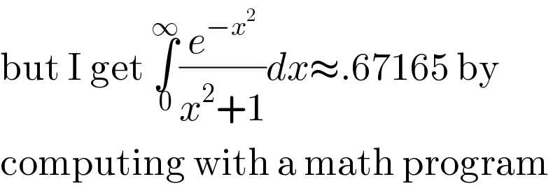 but I get ∫_0 ^∞ (e^(−x^2 ) /(x^2 +1))dx≈.67165 by  computing with a math program  