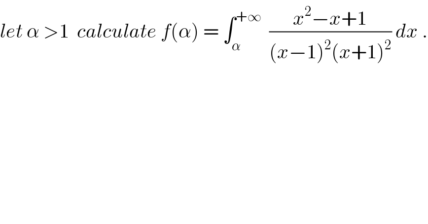 let α >1  calculate f(α) = ∫_α ^(+∞)   ((x^2 −x+1)/((x−1)^2 (x+1)^2 )) dx .  