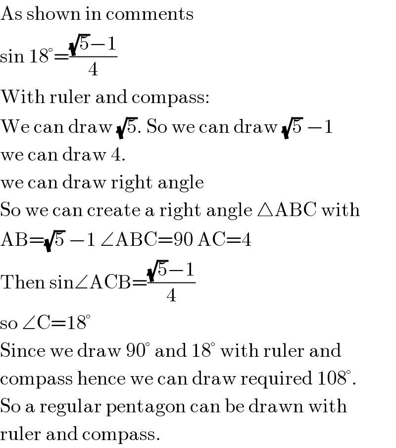 As shown in comments  sin 18°=(((√5)−1)/4)  With ruler and compass:  We can draw (√5). So we can draw (√5) −1  we can draw 4.  we can draw right angle  So we can create a right angle △ABC with  AB=(√5) −1 ∠ABC=90 AC=4  Then sin∠ACB=(((√5)−1)/4)  so ∠C=18°  Since we draw 90° and 18° with ruler and  compass hence we can draw required 108°.  So a regular pentagon can be drawn with  ruler and compass.  