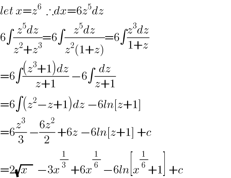 let x=z^6   ∴dx=6z^5 dz  6∫((z^5 dz)/(z^2 +z^3 ))=6∫((z^5 dz)/(z^2 (1+z)))=6∫((z^3 dz)/(1+z))  =6∫(((z^3 +1)dz)/(z+1)) −6∫(dz/(z+1))  =6∫(z^2 −z+1)dz −6ln[z+1]  =6(z^3 /3) −((6z^2 )/2) +6z −6ln[z+1] +c  =2(√(x  ))  −3x^(1/3)  +6x^(1/6)  −6ln[x^(1/6) +1] +c  