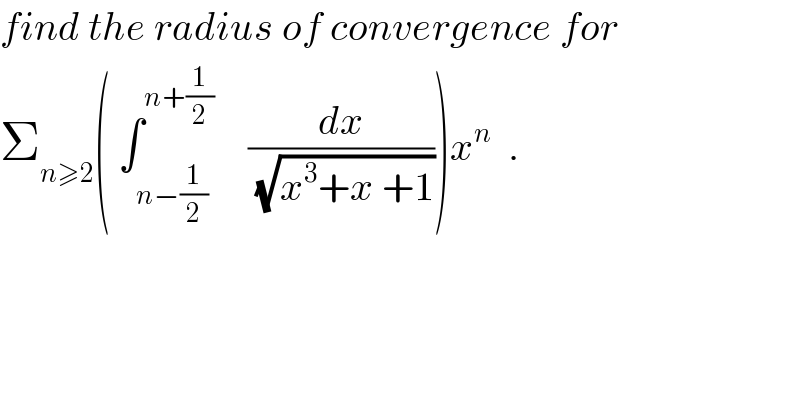 find the radius of convergence for  Σ_(n≥2) ( ∫_(n−(1/2)) ^(n+(1/2))     (dx/(√(x^3 +x +1))))x^n   .  
