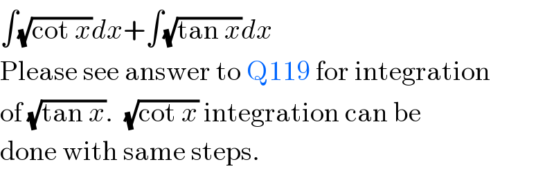 ∫(√(cot x))dx+∫(√(tan x))dx  Please see answer to Q119 for integration  of (√(tan x)).  (√(cot x)) integration can be   done with same steps.  