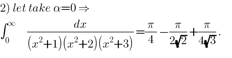 2) let take α=0 ⇒  ∫_0 ^∞      (dx/((x^2 +1)(x^2 +2)(x^2 +3))) =(π/4) −(π/(2(√2))) +(π/(4(√3))) .  