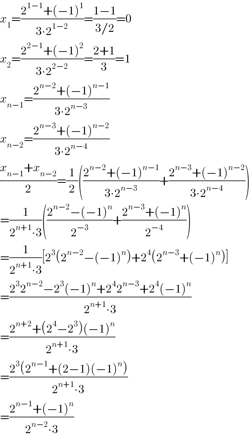 x_1 =((2^(1−1) +(−1)^1 )/(3∙2^(1−2) ))=((1−1)/(3/2))=0  x_2 =((2^(2−1) +(−1)^2 )/(3∙2^(2−2) ))=((2+1)/3)=1  x_(n−1) =((2^(n−2) +(−1)^(n−1) )/(3∙2^(n−3) ))  x_(n−2) =((2^(n−3) +(−1)^(n−2) )/(3∙2^(n−4) ))  ((x_(n−1) +x_(n−2) )/2)=(1/2)(((2^(n−2) +(−1)^(n−1) )/(3∙2^(n−3) ))+((2^(n−3) +(−1)^(n−2) )/(3∙2^(n−4) )))  =(1/(2^(n+1) ∙3))(((2^(n−2) −(−1)^n )/2^(−3) )+((2^(n−3) +(−1)^n )/2^(−4) ))  =(1/(2^(n+1) ∙3))[2^3 (2^(n−2) −(−1)^n )+2^4 (2^(n−3) +(−1)^n )]  =((2^3 2^(n−2) −2^3 (−1)^n +2^4 2^(n−3) +2^4 (−1)^n )/(2^(n+1) ∙3))  =((2^(n+2) +(2^4 −2^3 )(−1)^n )/(2^(n+1) ∙3))  =((2^3 (2^(n−1) +(2−1)(−1)^n ))/(2^(n+1) ∙3))  =((2^(n−1) +(−1)^n )/(2^(n−2) ∙3))  