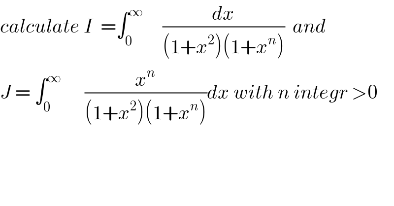 calculate I  =∫_0 ^∞      (dx/((1+x^2 )(1+x^n )))  and  J = ∫_0 ^∞       (x^n /((1+x^2 )(1+x^n )))dx with n integr >0  