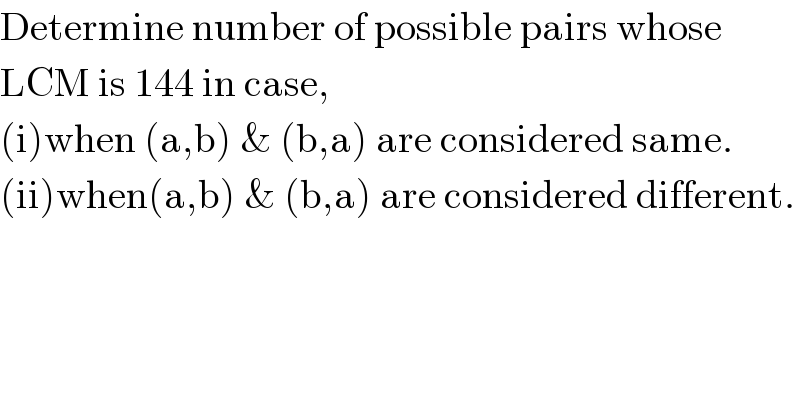 Determine number of possible pairs whose  LCM is 144 in case,  (i)when (a,b) & (b,a) are considered same.  (ii)when(a,b) & (b,a) are considered different.  