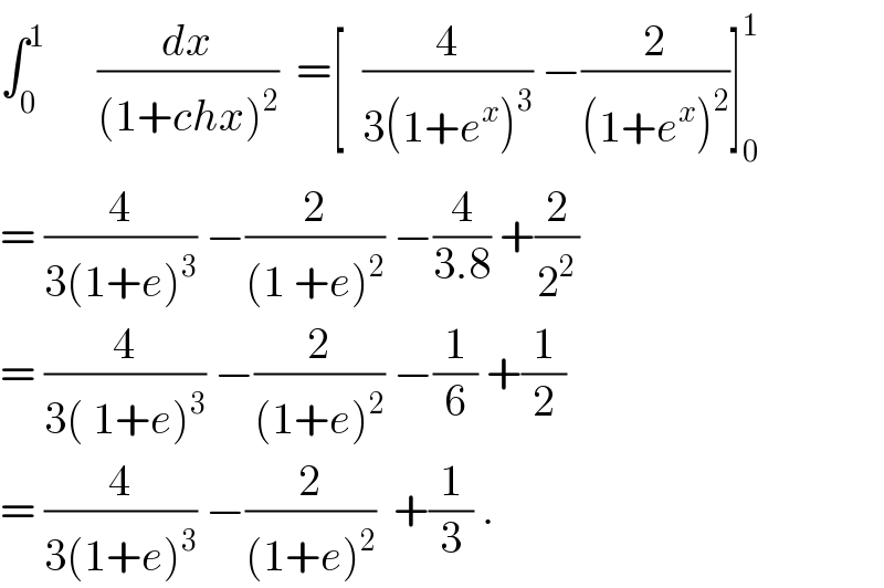 ∫_0 ^1       (dx/((1+chx)^2 ))  =[  (4/(3(1+e^x )^3 )) −(2/((1+e^x )^2 ))]_0 ^1   = (4/(3(1+e)^3 )) −(2/((1 +e)^2 )) −(4/(3.8)) +(2/2^2 )  = (4/(3( 1+e)^3 )) −(2/((1+e)^2 )) −(1/6) +(1/2)  = (4/(3(1+e)^3 )) −(2/((1+e)^2 ))  +(1/3) .  
