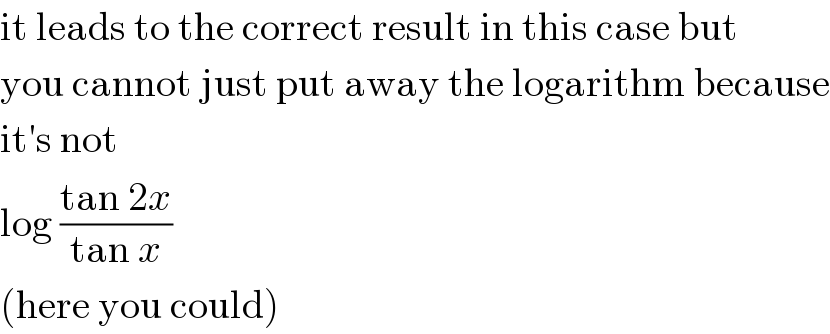 it leads to the correct result in this case but  you cannot just put away the logarithm because  it′s not  log ((tan 2x)/(tan x))  (here you could)  
