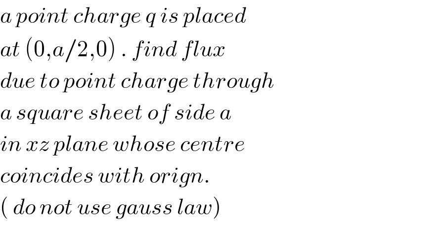 a point charge q is placed  at (0,a/2,0) . find flux  due to point charge through  a square sheet of side a    in xz plane whose centre  coincides with orign.  ( do not use gauss law)  
