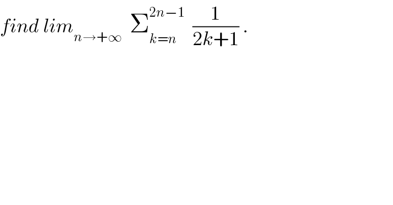 find lim_(n→+∞)   Σ_(k=n) ^(2n−1)   (1/(2k+1)) .  