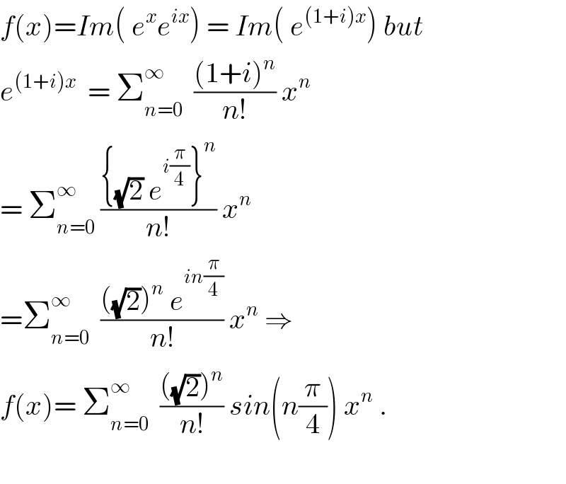 f(x)=Im( e^x e^(ix) ) = Im( e^((1+i)x) ) but  e^((1+i)x)   = Σ_(n=0) ^∞   (((1+i)^n )/(n!)) x^n   = Σ_(n=0) ^∞  (({(√2) e^(i(π/4)) }^n )/(n!)) x^n     =Σ_(n=0) ^∞   ((((√2))^n  e^(in(π/4)) )/(n!)) x^n  ⇒  f(x)= Σ_(n=0) ^∞   ((((√2))^n )/(n!)) sin(n(π/4)) x^n  .    