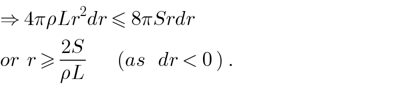 ⇒ 4πρLr^2 dr ≤ 8πSrdr  or  r ≥ ((2S)/(ρL))        (as   dr < 0 ) .  