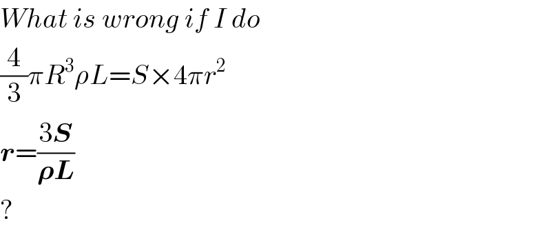 What is wrong if I do  (4/3)πR^3 ρL=S×4πr^2   r=((3S)/(𝛒L))  ?  