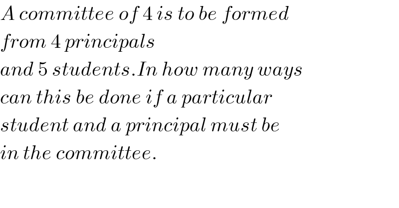 A committee of 4 is to be formed  from 4 principals  and 5 students.In how many ways  can this be done if a particular  student and a principal must be  in the committee.    