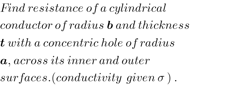 Find resistance of a cylindrical  conductor of radius b and thickness  t with a concentric hole of radius  a, across its inner and outer  surfaces.(conductivity  given σ ) .  