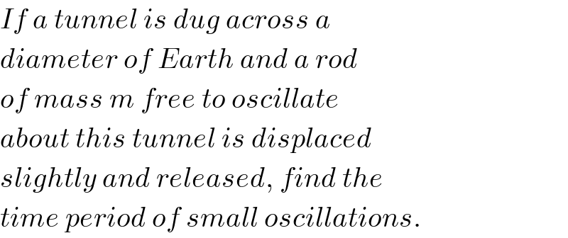 If a tunnel is dug across a  diameter of Earth and a rod  of mass m free to oscillate  about this tunnel is displaced  slightly and released, find the  time period of small oscillations.  