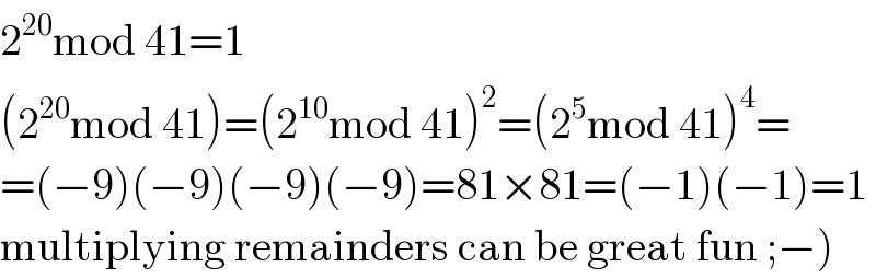 2^(20) mod 41=1  (2^(20) mod 41)=(2^(10) mod 41)^2 =(2^5 mod 41)^4 =  =(−9)(−9)(−9)(−9)=81×81=(−1)(−1)=1  multiplying remainders can be great fun ;−)  