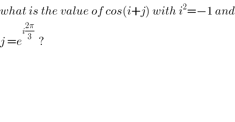 what is the value of cos(i+j) with i^2 =−1 and  j =e^(i((2π)/3))   ?  