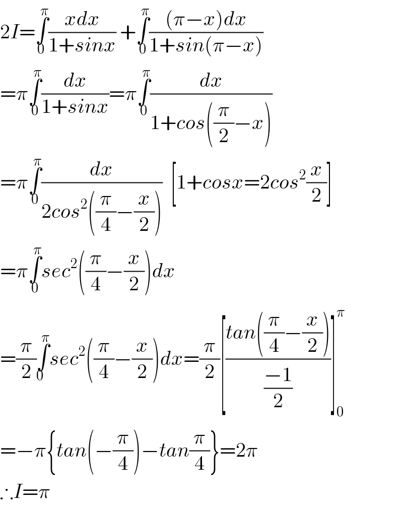 2I=∫_(0 ) ^π ((xdx)/(1+sinx)) +∫_0 ^π (((π−x)dx)/(1+sin(π−x)))   =π∫_0 ^π (dx/(1+sinx))=π∫_0 ^π (dx/(1+cos((π/2)−x)))  =π∫_0 ^π (dx/(2cos^2 ((π/4)−(x/2))))  [1+cosx=2cos^2 (x/2)]  =π∫_0 ^π sec^2 ((π/4)−(x/2))dx  =(π/2)∫_(0   ) ^π sec^2 ((π/4)−(x/2))dx=(π/2)[((tan((π/4)−(x/2)))/((−1)/2))]_0 ^π   =−π{tan(−(π/4))−tan(π/4)}=2π  ∴I=π  