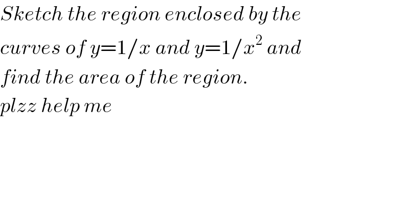 Sketch the region enclosed by the  curves of y=1/x and y=1/x^2  and  find the area of the region.  plzz help me  