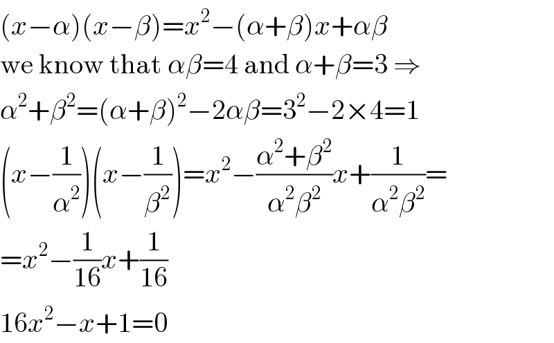 (x−α)(x−β)=x^2 −(α+β)x+αβ  we know that αβ=4 and α+β=3 ⇒  α^2 +β^2 =(α+β)^2 −2αβ=3^2 −2×4=1  (x−(1/α^2 ))(x−(1/β^2 ))=x^2 −((α^2 +β^2 )/(α^2 β^2 ))x+(1/(α^2 β^2 ))=  =x^2 −(1/(16))x+(1/(16))  16x^2 −x+1=0  