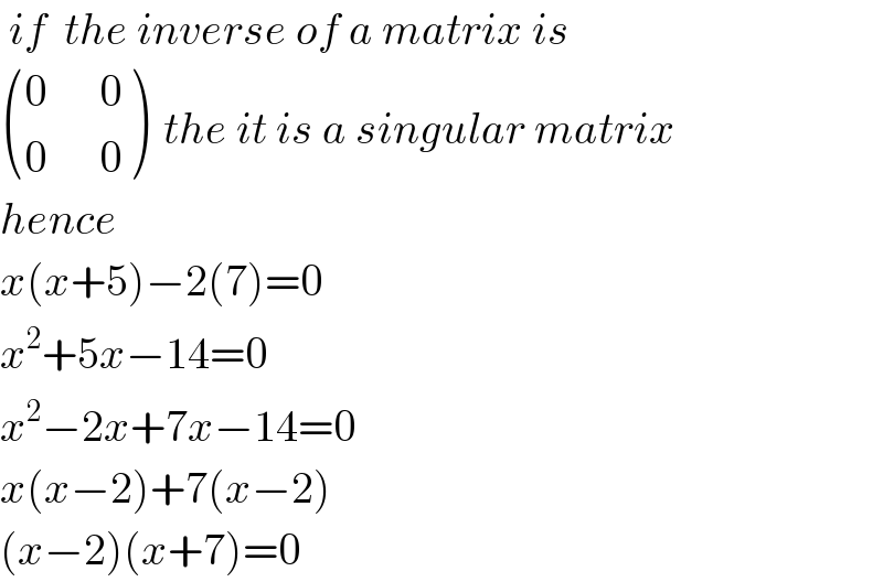  if  the inverse of a matrix is    (((0      0)),((0      0)) )  the it is a singular matrix  hence  x(x+5)−2(7)=0  x^2 +5x−14=0  x^2 −2x+7x−14=0  x(x−2)+7(x−2)  (x−2)(x+7)=0  