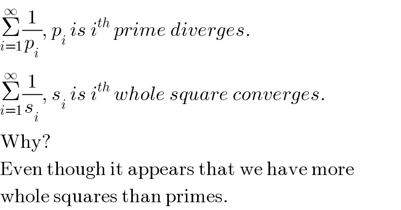 Σ_(i=1) ^∞ (1/p_i ), p_i  is i^(th)  prime diverges.  Σ_(i=1) ^∞ (1/s_i ), s_i  is i^(th)  whole square converges.  Why?  Even though it appears that we have more  whole squares than primes.  