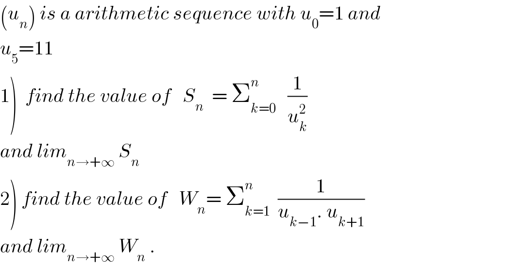 (u_n ) is a arithmetic sequence with u_0 =1 and  u_5 =11       1)  find the value of   S_n   = Σ_(k=0) ^n    (1/u_k ^2 )  and lim_(n→+∞)  S_n   2) find the value of   W_n = Σ_(k=1) ^n   (1/(u_(k−1) . u_(k+1) ))  and lim_(n→+∞)  W_n  .  