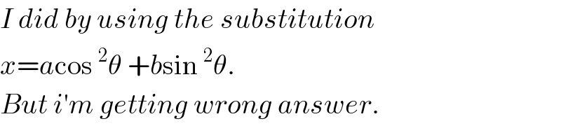 I did by using the substitution  x=acos^2 θ +bsin^2 θ.   But i′m getting wrong answer.  