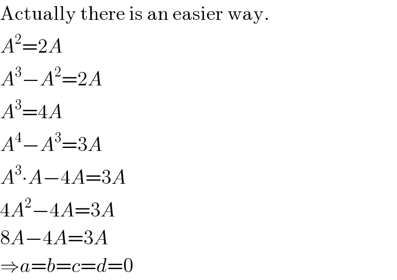 Actually there is an easier way.  A^2 =2A  A^3 −A^2 =2A  A^3 =4A  A^4 −A^3 =3A  A^3 ∙A−4A=3A  4A^2 −4A=3A  8A−4A=3A  ⇒a=b=c=d=0  