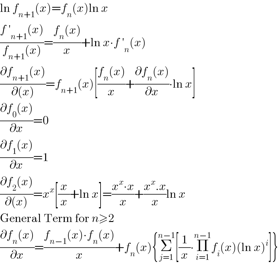 ln f_(n+1) (x)=f_n (x)ln x  ((f ′_(n+1) (x))/(f_(n+1) (x)))=((f_n (x))/x)+ln x∙f ′_n (x)  ((∂f_(n+1) (x))/(∂(x)))=f_(n+1) (x)[((f_n (x))/x)+((∂f_n (x))/∂x)∙ln x]  ((∂f_0 (x))/∂x)=0  ((∂f_1 (x))/∂x)=1  ((∂f_2 (x))/(∂(x)))=x^x [(x/x)+ln x]=((x^x ∙x)/x)+((x^x .x)/x)ln x  General Term for n≥2  ((∂f_n (x))/∂x)=((f_(n−1) (x)∙f_n (x))/x)+f_n (x){Σ_(j=1) ^(n−1) [(1/x)∙Π_(i=1) ^(n−1) f_i (x)(ln x)^i ]}  
