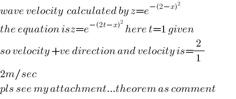 wave velocity  calculated by z=e^(−(2−x)^2 )    the equation isz=e^(−(2t−x)^2 )  here t=1 given  so velocity +ve direction and velocity is=(2/1)  2m/sec  pls see my attachment...theorem as comment  