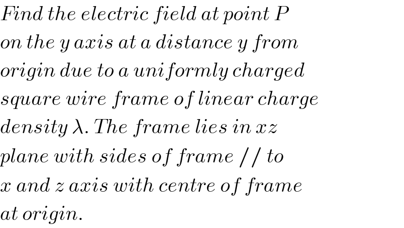 Find the electric field at point P  on the y axis at a distance y from  origin due to a uniformly charged  square wire frame of linear charge  density λ. The frame lies in xz  plane with sides of frame // to  x and z axis with centre of frame  at origin.  