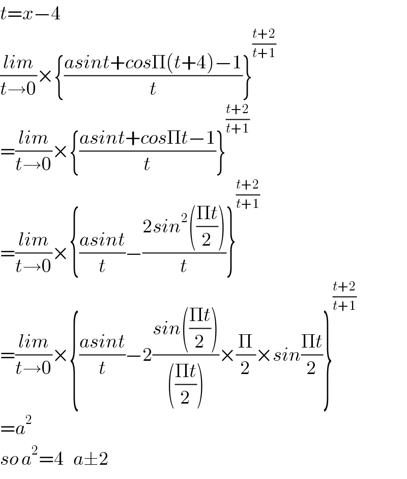 t=x−4  ((lim)/(t→0))×{((asint+cosΠ(t+4)−1)/t)}^((t+2)/(t+1))   =((lim)/(t→0))×{((asint+cosΠt−1)/t)}^((t+2)/(t+1))   =((lim)/(t→0))×{((asint)/t)−((2sin^2 (((Πt)/2)))/t)}^((t+2)/(t+1))   =((lim)/(t→0))×{((asint)/t)−2((sin(((Πt)/2)))/((((Πt)/2))))×(Π/2)×sin((Πt)/2)}^((t+2)/(t+1))   =a^2   so a^2 =4   a±2  