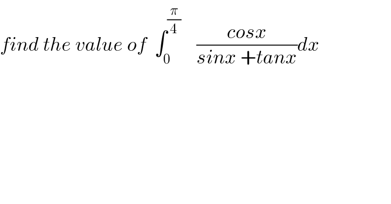 find the value of  ∫_0 ^(π/4)     ((cosx)/(sinx +tanx))dx   