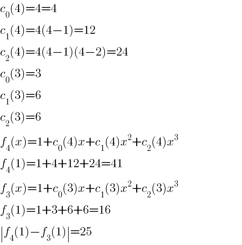 c_0 (4)=4=4  c_1 (4)=4(4−1)=12  c_2 (4)=4(4−1)(4−2)=24  c_0 (3)=3  c_1 (3)=6  c_2 (3)=6  f_4 (x)=1+c_0 (4)x+c_1 (4)x^2 +c_2 (4)x^3   f_4 (1)=1+4+12+24=41  f_3 (x)=1+c_0 (3)x+c_1 (3)x^2 +c_2 (3)x^3   f_3 (1)=1+3+6+6=16  ∣f_4 (1)−f_3 (1)∣=25  